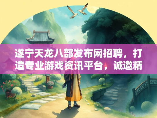 遂宁天龙八部发布网招聘，打造专业游戏资讯平台，诚邀精英加盟  第2张
