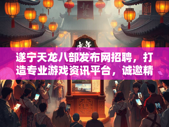 遂宁天龙八部发布网招聘，打造专业游戏资讯平台，诚邀精英加盟  第3张