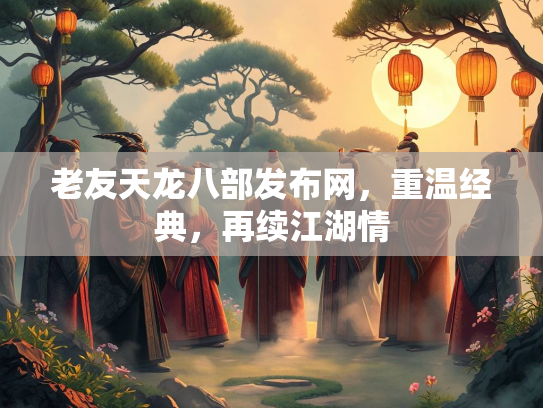 老友天龙八部发布网，重温经典，再续江湖情