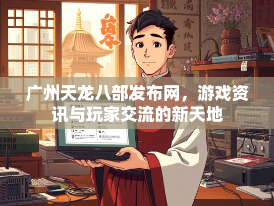 广州天龙八部发布网，游戏资讯与玩家交流的新天地  第3张
