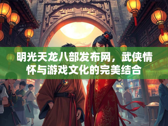 明光天龙八部发布网，武侠情怀与游戏文化的完美结合  第3张