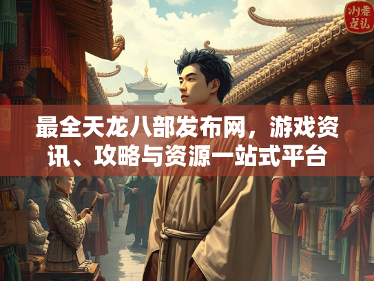 最全天龙八部发布网，游戏资讯、攻略与资源一站式平台