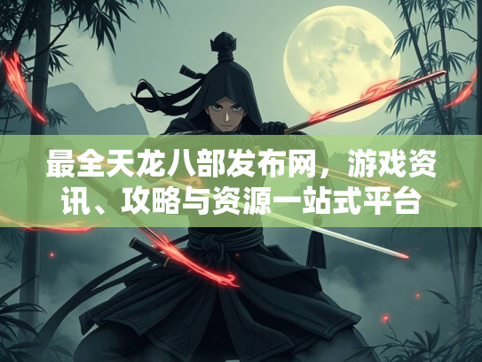 最全天龙八部发布网，游戏资讯、攻略与资源一站式平台