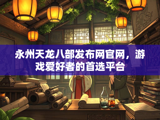 永州天龙八部发布网官网，游戏爱好者的首选平台  第2张