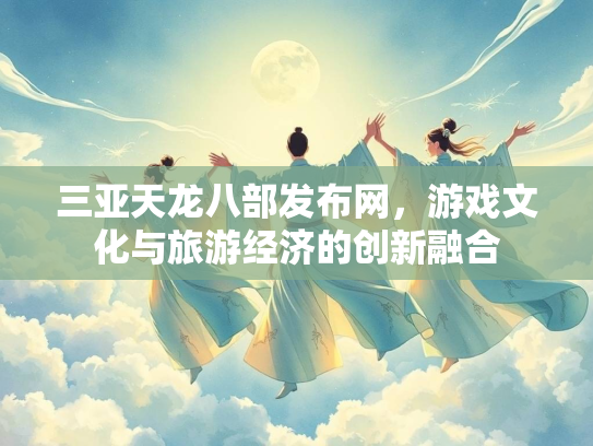 三亚天龙八部发布网，游戏文化与旅游经济的创新融合  第2张