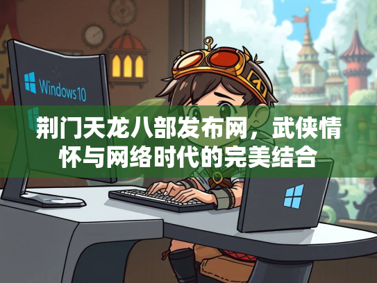 荆门天龙八部发布网，武侠情怀与网络时代的完美结合