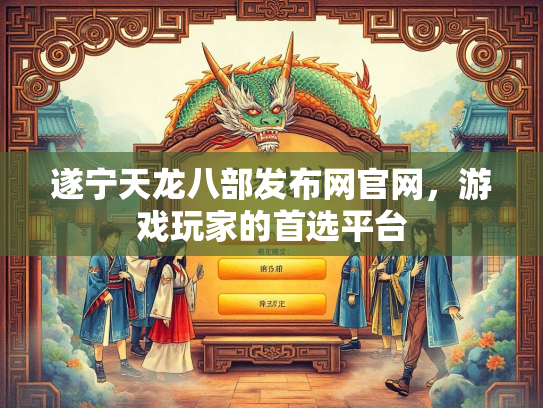 遂宁天龙八部发布网官网，游戏玩家的首选平台  第3张