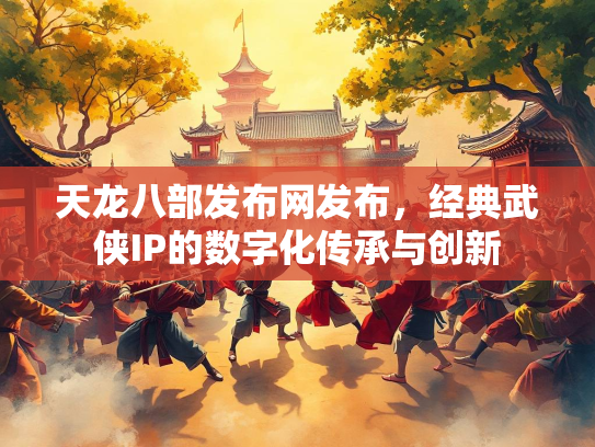 天龙八部发布网发布，经典武侠IP的数字化传承与创新