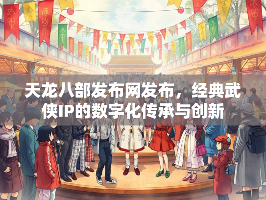 天龙八部发布网发布，经典武侠IP的数字化传承与创新