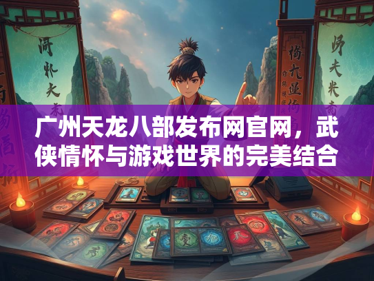 广州天龙八部发布网官网，武侠情怀与游戏世界的完美结合