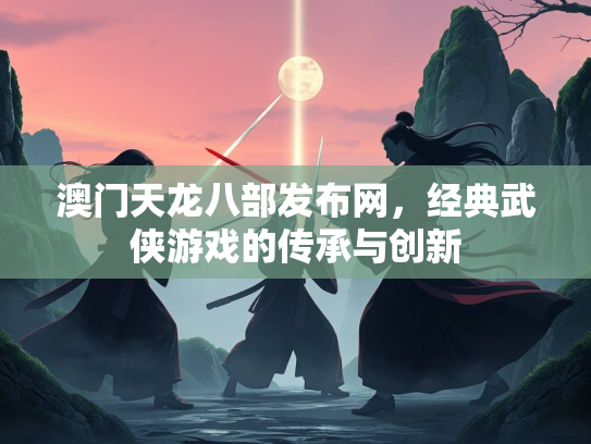 澳门天龙八部发布网，经典武侠游戏的传承与创新