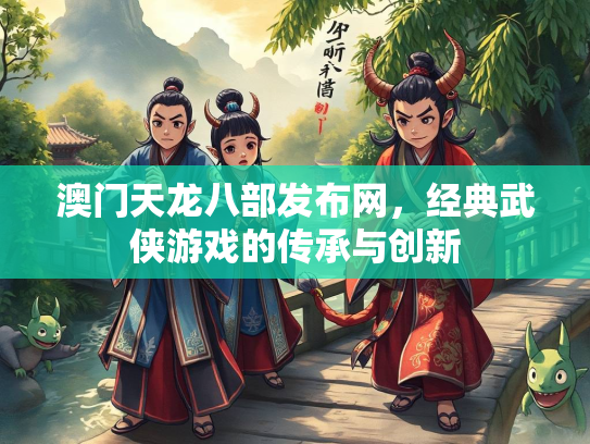 澳门天龙八部发布网，经典武侠游戏的传承与创新