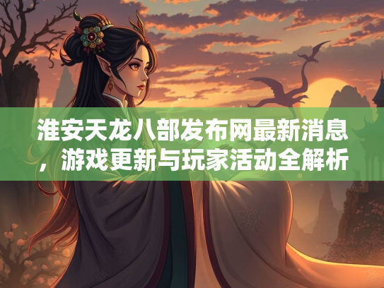 淮安天龙八部发布网最新消息，游戏更新与玩家活动全解析