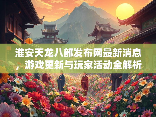 淮安天龙八部发布网最新消息，游戏更新与玩家活动全解析