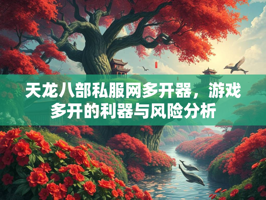 天龙八部私服网多开器，游戏多开的利器与风险分析