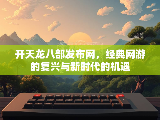开天龙八部发布网，经典网游的复兴与新时代的机遇  第2张
