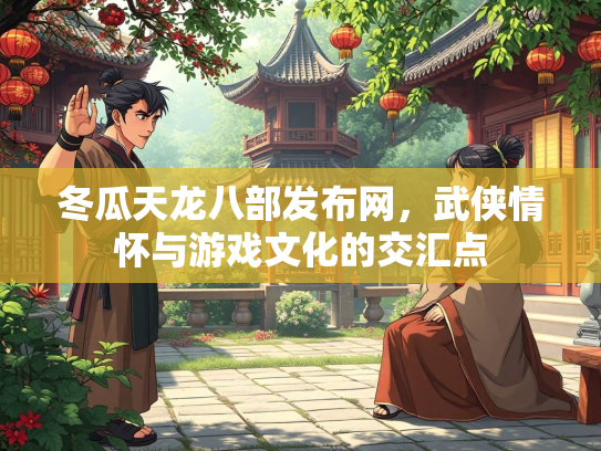 冬瓜天龙八部发布网，武侠情怀与游戏文化的交汇点