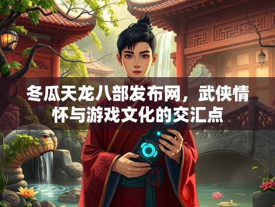 冬瓜天龙八部发布网，武侠情怀与游戏文化的交汇点