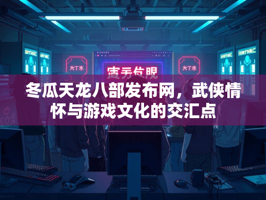 冬瓜天龙八部发布网，武侠情怀与游戏文化的交汇点