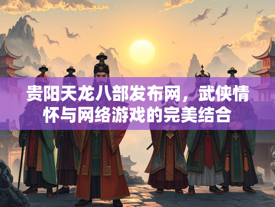 贵阳天龙八部发布网，武侠情怀与网络游戏的完美结合  第3张