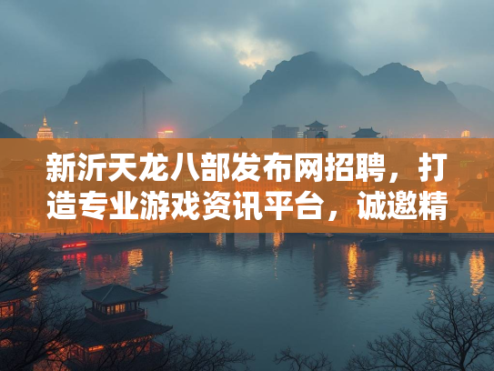 新沂天龙八部发布网招聘，打造专业游戏资讯平台，诚邀精英加入