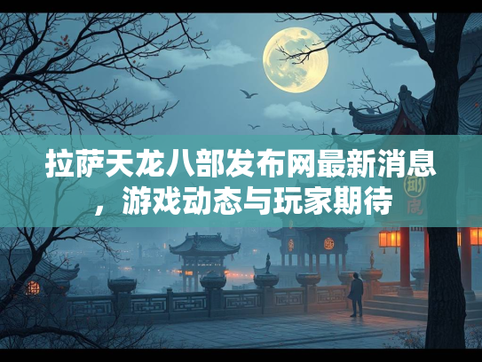 拉萨天龙八部发布网最新消息，游戏动态与玩家期待  第2张