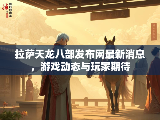 拉萨天龙八部发布网最新消息，游戏动态与玩家期待  第3张
