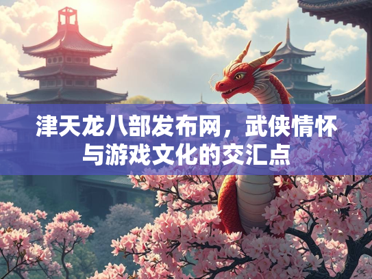 津天龙八部发布网，武侠情怀与游戏文化的交汇点