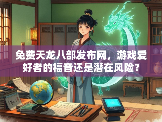 免费天龙八部发布网，游戏爱好者的福音还是潜在风险？  第2张