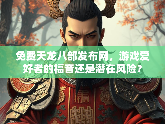 免费天龙八部发布网，游戏爱好者的福音还是潜在风险？  第3张