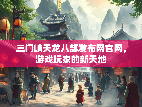 三门峡天龙八部发布网官网，游戏玩家的新天地