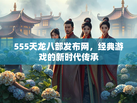 555天龙八部发布网，经典游戏的新时代传承