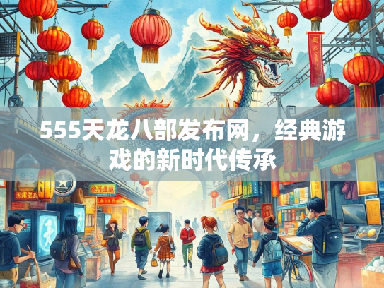 555天龙八部发布网，经典游戏的新时代传承  第4张