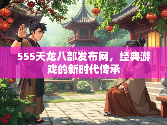555天龙八部发布网，经典游戏的新时代传承