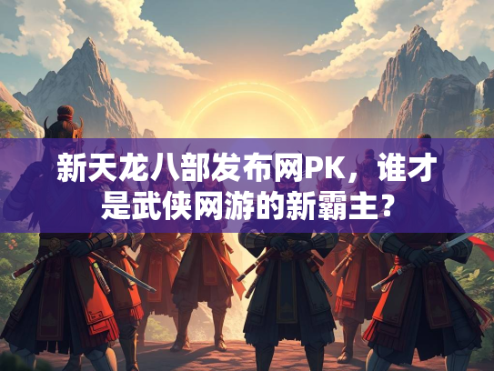 新天龙八部发布网PK，谁才是武侠网游的新霸主？  第2张