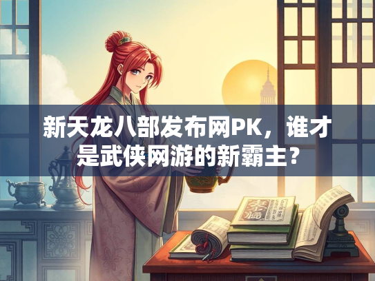 新天龙八部发布网PK，谁才是武侠网游的新霸主？