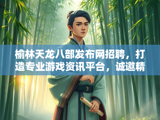 榆林天龙八部发布网招聘，打造专业游戏资讯平台，诚邀精英加入  第2张