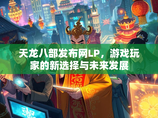 天龙八部发布网LP，游戏玩家的新选择与未来发展