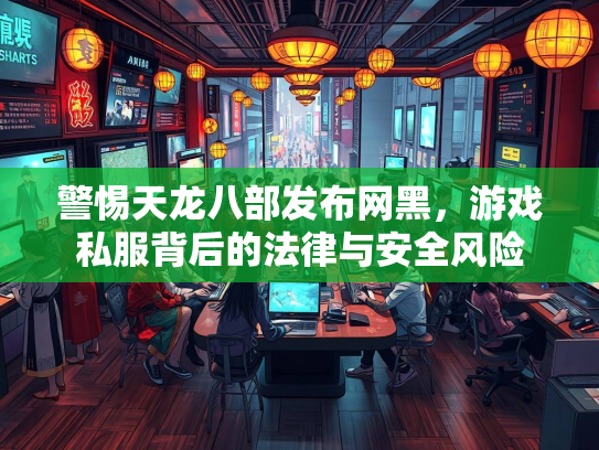 警惕天龙八部发布网黑，游戏私服背后的法律与安全风险