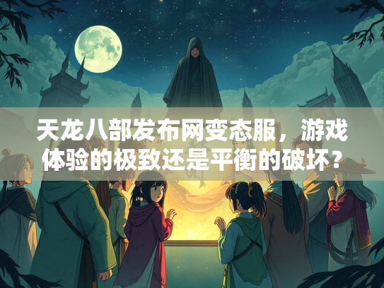天龙八部发布网变态服，游戏体验的极致还是平衡的破坏？