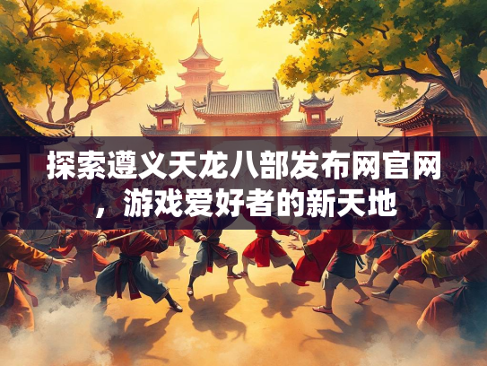 探索遵义天龙八部发布网官网，游戏爱好者的新天地  第2张