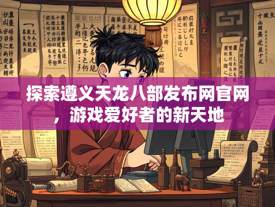 探索遵义天龙八部发布网官网，游戏爱好者的新天地
