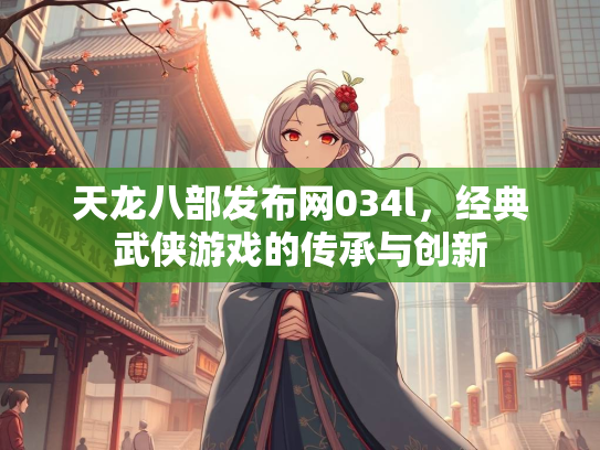 天龙八部发布网034l，经典武侠游戏的传承与创新