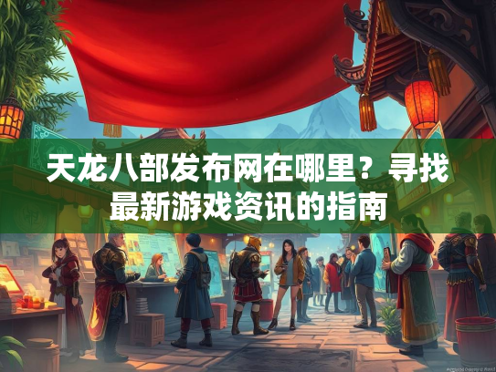 天龙八部发布网在哪里？寻找最新游戏资讯的指南