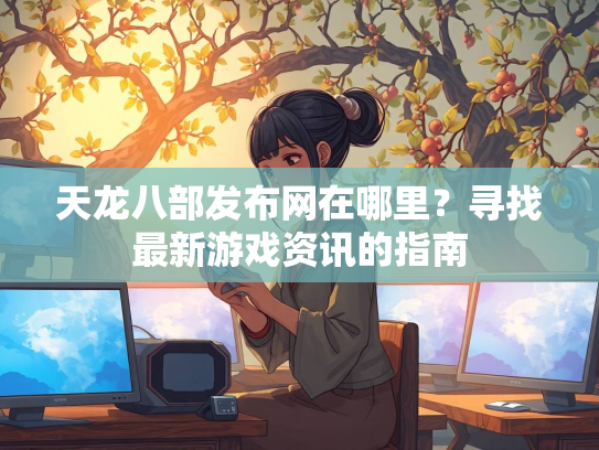 天龙八部发布网在哪里？寻找最新游戏资讯的指南