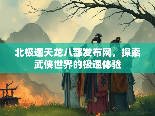 北极速天龙八部发布网，探索武侠世界的极速体验