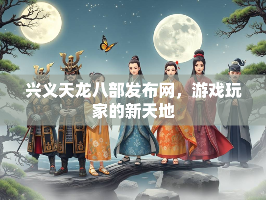 兴义天龙八部发布网，游戏玩家的新天地