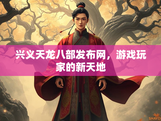 兴义天龙八部发布网，游戏玩家的新天地