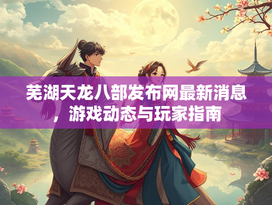 芜湖天龙八部发布网最新消息，游戏动态与玩家指南