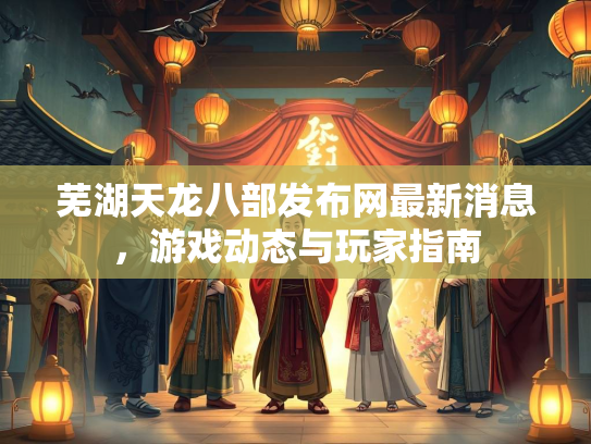 芜湖天龙八部发布网最新消息，游戏动态与玩家指南